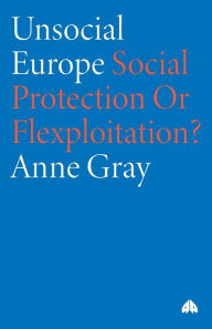 Title: Unsocial Europe: Social Protection or Flexploitation?, Author: Anne Gray