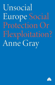 Title: Unsocial Europe: Social Protection Or Flexploitation?, Author: Anne Gray