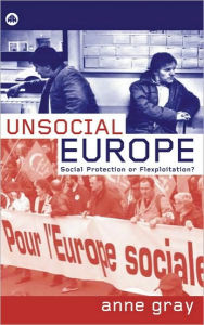 Title: Unsocial Europe: Social Protection or Flexploitation?, Author: Anne Gray