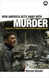 Title: How America Gets Away with Murder: Illegal Wars, Collateral Damage and Crimes Against Humanity, Author: Michael Mandel