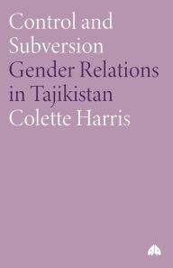 Title: Control And Subversion: Gender Relations in Tajikistan, Author: Colette Harris