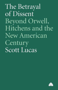 Title: The Betrayal of Dissent: Beyond Orwell, Hitchens, and the New American Century, Author: Scott Lucas