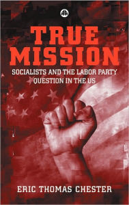 Title: True Mission: Socialists and the Labor Party Question in the U.S., Author: Eric Thomas Chester