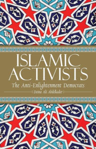 Title: Islamic Activists: The Anti-Enlightenment Democrats, Author: Deina Ali Abdelkader