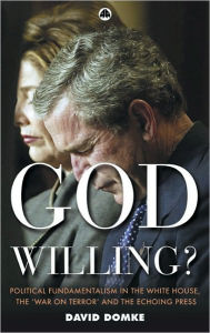 Title: God Willing?: Political Fundamentalism in the White House, the War on Terror and the Echoing Press, Author: David Domke