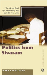 Title: Learning Politics From Sivaram: The Life and Death of a Revolutionary Tamil Journalist in Sri Lanka, Author: Mark P. Whitaker