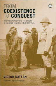 Title: From Coexistence to Conquest: International law and the Origins of the Arab-Israeli Conflict 1891-1949, Author: Victor Kattan