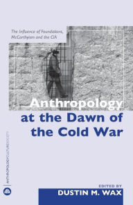 Title: Anthropology at the Dawn of the Cold War, Author: Dustin M. Wax