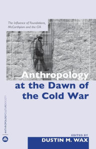 Title: Anthropology At the Dawn of the Cold War: The Influence of Foundations, Mccarthyism and the CIA, Author: Dustin M. Wax
