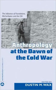 Title: Anthropology at the Dawn of the Cold War, Author: Dustin M. Wax