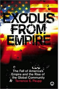 Title: Exodus from Empire: The Fall of America's Empire and the Rise of the Global Community, Author: Terrence E. Paupp