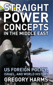 Title: Straight Power Concepts in the Middle East: US Foreign Policy, Israel and World History, Author: Gregory Harms