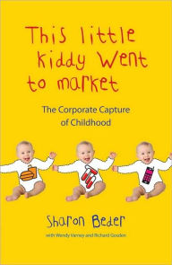 Title: This Little Kiddy Went to Market: The Corporate Capture of Childhood, Author: Sharon Beder