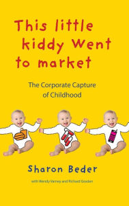 Title: This Little Kiddy Went to Market: The Corporate Capture of Childhood, Author: Sharon Beder