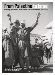 Title: From Palestine to Israel: A Photographic Record of Destruction and State Formation, 1947-1950, Author: Ariella Azoulay