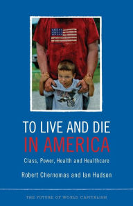 Title: To Live and Die in America: Class, Power, Health and Health Care, Author: Robert Chernomas