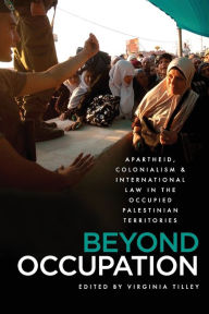 Title: Beyond Occupation: Apartheid, Colonialism and International Law in the Occupied Palestinian Territories, Author: Virginia Tilley