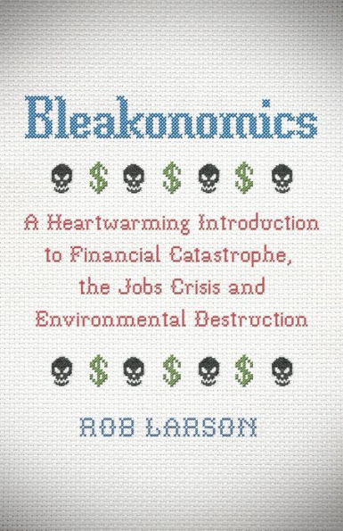 Bleakonomics: A Heartwarming Introduction to Financial Catastrophe, the Jobs Crisis and Environmental Destruction