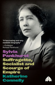 Title: Sylvia Pankhurst: Suffragette, Socialist, Internationalist, Author: Katherine Connelly