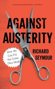 Title: Against Austerity: How we Can Fix the Crisis they Made, Author: Richard Seymour