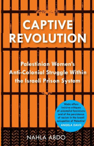 Title: Captive Revolution: Palestinian Women's Anti-Colonial Struggle within the Israeli Prison System, Author: Nahla Abdo