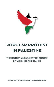 Title: Popular Protest in Palestine: The History and Uncertain Future of Unarmed Resistance, Author: Marwan Darweish