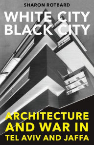 Title: White City, Black City: Architecture and War in Tel Aviv and Jaffa, Author: Sharon Rotbard