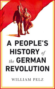 Title: A People's History of the German Revolution, Author: William A. Pelz