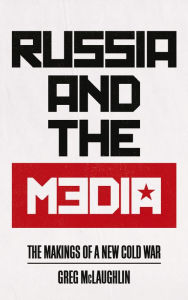 Title: Russia and the Media: The Makings of a New Cold War, Author: Greg McLaughlin