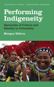Title: Performing Indigeneity: Spectacles of Culture and Identity in Coloniality, Author: Morgan Ndlovu