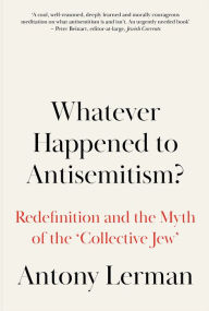 Title: Whatever Happened to Antisemitism?: Redefinition and the Myth of the 'Collective Jew', Author: Antony Lerman