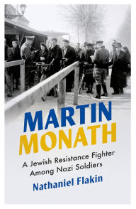 Title: Martin Monath: A Jewish Resistance Fighter Amongst Nazi Soldiers, Author: Nathaniel Flakin