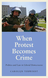 Title: When Protest Becomes Crime: Politics and Law in Liberal Democracies, Author: Carolijn Terwindt