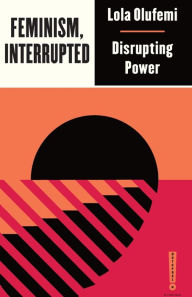 Title: Feminism, Interrupted: Disrupting Power, Author: Lola Olufemi