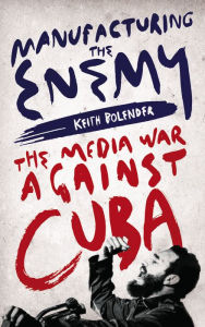Title: Manufacturing the Enemy: The Media War Against Cuba, Author: Keith Bolender
