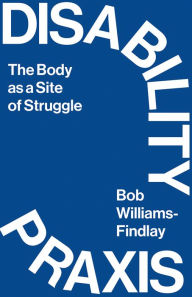 Title: Disability Praxis: The Body as a Site of Struggle, Author: Bob Williams-Findlay