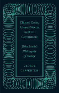Title: Clipped Coins, Abused Words, and Civil Government: John Locke's Philosophy of Money, Author: George Caffentzis