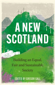 Title: A New Scotland: Building an Equal, Fair and Sustainable Society, Author: Gregor Gall