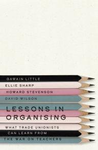 Title: Lessons in Organising: What Trade Unionists Can Learn from the War on Teachers, Author: Gawain Little