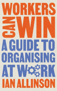 Title: Workers Can Win: A Guide to Organising at Work, Author: Ian Allinson