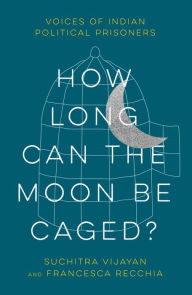 Title: How Long Can the Moon Be Caged?: Voices of Indian Political Prisoners, Author: Suchitra Vijayan