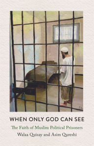 Title: When Only God Can See: The Faith of Muslim Political Prisoners, Author: Walaa Quisay