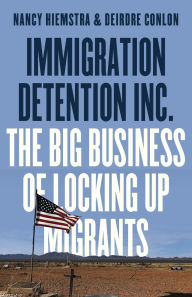 Title: Immigration Detention Inc.: The Big Business of Locking up Migrants in America, Author: Nancy Hiemstra