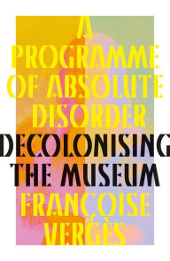 Title: A Programme of Absolute Disorder: Decolonizing the Museum, Author: Françoise Vergès