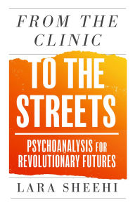 Title: From the Clinic to the Streets: Psychoanalysis for Revolutionary Futures, Author: Lara Sheehi