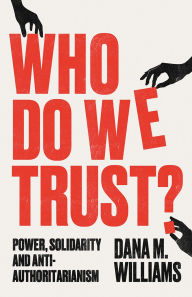 Title: Who Do We Trust?: Power, Solidarity and Anti-Authoritarianism, Author: Dana M. Williams