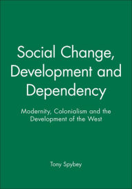 Title: Social Change, Development and Dependency: Modernity, Colonialism and the Development of the West / Edition 1, Author: Tony Spybey