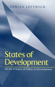 Title: States of Development: On the Primacy of Politics in Development / Edition 1, Author: Adrian Leftwich