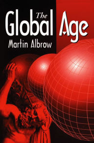 Title: The Global Age: State and Society Beyond Modernity / Edition 1, Author: Martin Albrow