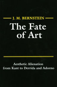 Title: The Fate of Art: Aesthetic Alienation from Kant to Derrida and Adorno / Edition 1, Author: J. M. Bernstein